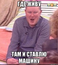 где живу там и ставлю машину