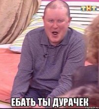  ебать ты дурачек