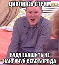 дивлюсь стрим буду ебашить не накручуй себе борода