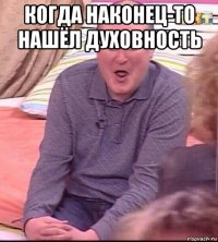 когда наконец-то нашёл духовность 