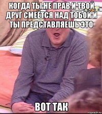 когда ты не прав и твой друг смеётся над тобой и ты представляешь это вот так