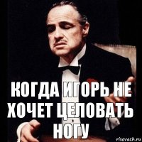 Когда игорь не хочет целовать ногу