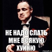 не надо слать мне всякую хуйню