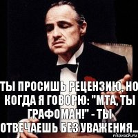 Ты просишь рецензию, но когда я говорю: "МТА, ты графоман!" - ты отвечаешь без уважения...