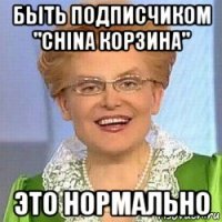 быть подписчиком "china корзина" это нормально