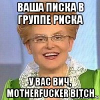 ваша писка в группе риска у вас вич, motherfucker bitch