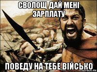 сволощ дай мені зарплату поведу на тебе військо