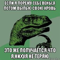 если я порежу себе вены,а потом выпью свою кровь это же получается,что я,нихуя не теряю