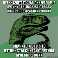 путин считает себя либералом, а путинисты называют всех либералов врагами россии значит ли это, что путинисты считают путина врагом россии