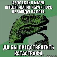 а что если в матче швеция-дания ибра и лорд не выйдут на поле. да бы предотвратить катастрофу.