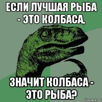 если лучшая рыба - это колбаса, значит колбаса - это рыба?