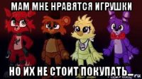 мам мне нравятся игрушки но их не стоит покупать...