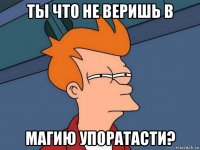 ты что не веришь в магию упоратасти?