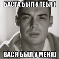 баста был у тебя ( вася был у меня)