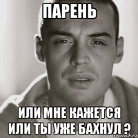 парень или мне кажется или ты уже бахнул ?