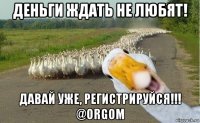 деньги ждать не любят! давай уже, регистрируйся!!! @orgom