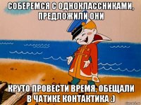 соберемся с одноклассниками, предложили они круто провести время, обещали в чатике контактика :)