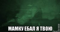  мамку ебал я твою