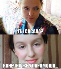 ты сосала? конечно же у паромоши...