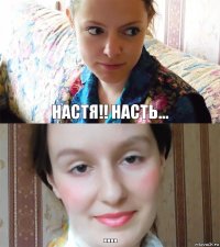 Настя!! Насть... ....