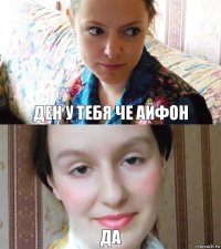 Ден у тебя че айфон да