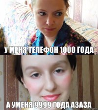 у меня телефон 1000 года а уменя 9999 года азаза