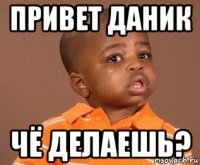 привет даник чё делаешь?