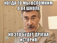 когда то мы вспомним о 84 школе но это будет другая история