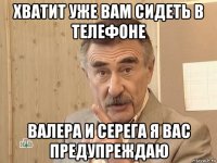 хватит уже вам сидеть в телефоне валера и серега я вас предупреждаю