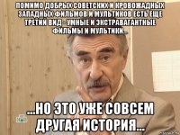 помимо добрых советских и кровожадных западных фильмов и мультиков есть еще третий вид - умные и экстравагантные фильмы и мультики... ...но это уже совсем другая история...