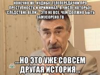 конечно же, нудные телепередачки про преступность и криминал, в числе которых "следствие вели" - это не все, чем должно быть замусорено тв ...но это уже совсем другая история...