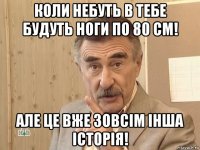 коли небуть в тебе будуть ноги по 80 см! але це вже зовсім інша історія!