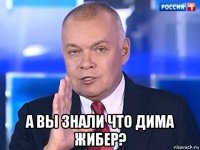  а вы знали что дима жибер?