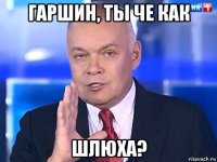 гаршин, ты че как шлюха?