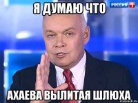 я думаю что ахаева вылитая шлюха