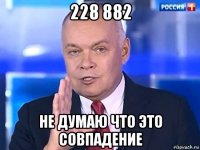 228 882 не думаю что это совпадение