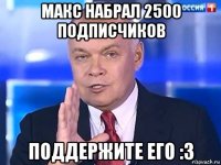 макс набрал 2500 подписчиков поддержите его :3