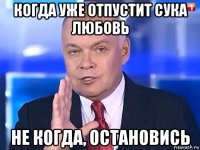 когда уже отпустит сука любовь не когда, остановись