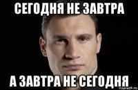 сегодня не завтра а завтра не сегодня