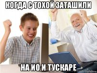 когда с тохой заташили на ио и тускаре