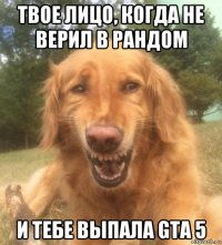 твое лицо, когда не верил в рандом и тебе выпала gta 5