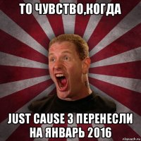 то чувство,когда just cause 3 перенесли на январь 2016