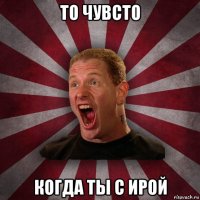 то чувсто когда ты с ирой