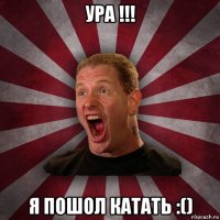 ура !!! я пошол катать :()