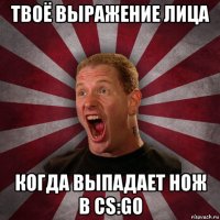 твоё выражение лица когда выпадает нож в cs:go