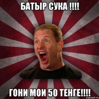 батыр сука !!!! гони мои 50 тенге!!!!