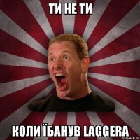 ти не ти коли їбанув laggera