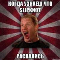 когда узнаёш что slipknot распались