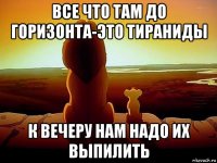 все что там до горизонта-это тираниды к вечеру нам надо их выпилить