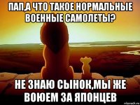 пап,а что такое нормальные военные самолеты? не знаю сынок,мы же воюем за японцев